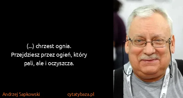 Andrzej Sapkowski: (...) chrzest ognia. Przejdziesz przez ogień, który...