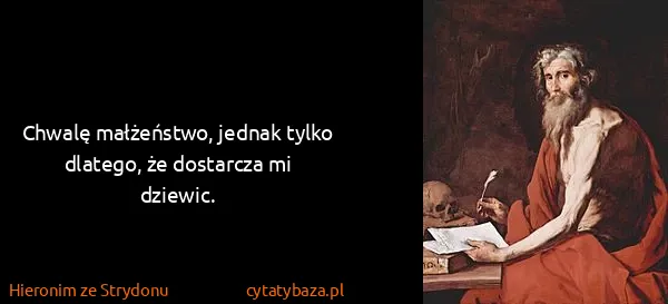 Hieronim ze Strydonu: Chwalę małżeństwo, jednak tylko dlatego, że dostarcza mi...