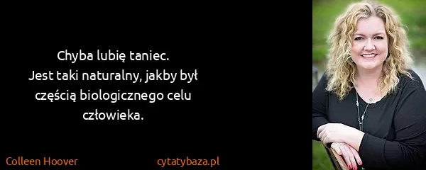 Colleen Hoover: Chyba lubię taniec. 
Jest taki naturalny, jakby był...