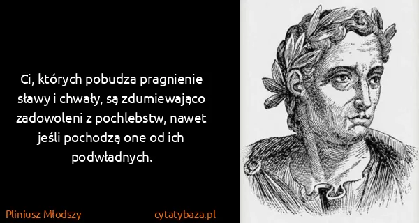 Pliniusz Młodszy: Ci, których pobudza pragnienie sławy i chwały, są...