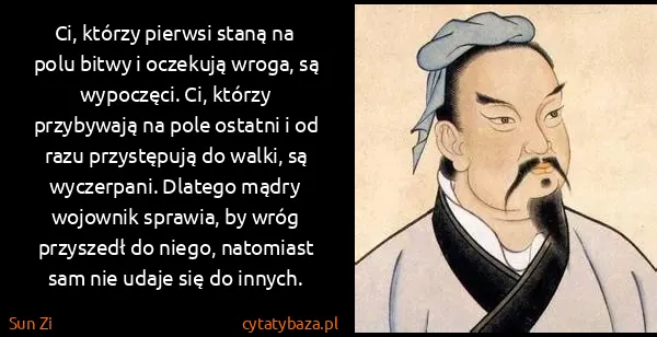 Sun Zi: Ci, którzy pierwsi staną na polu bitwy i oczekują wroga,...