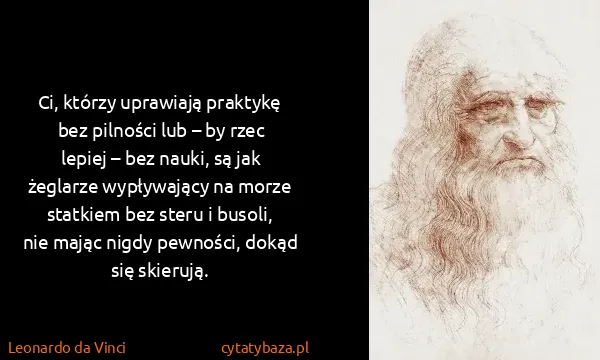 Leonardo da Vinci: Ci, którzy uprawiają praktykę bez pilności lub – by rzec...
