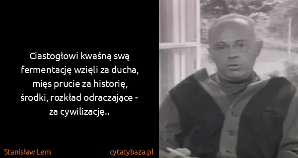Stanisław Lem: Ciastogłowi kwaśną swą fermentację wzięli za ducha, mięs...