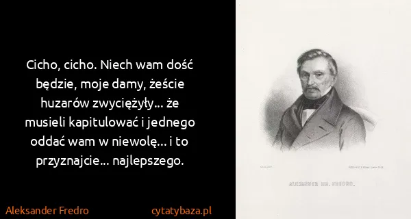 Aleksander Fredro: Cicho, cicho. Niech wam dość będzie, moje damy, żeście...