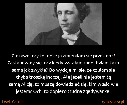 Lewis Carroll: Ciekawe, czy to może ja zmieniłam się przez noc?...
