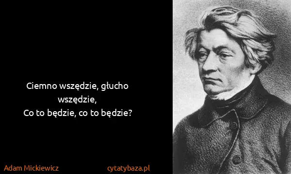Adam Mickiewicz: Ciemno wszędzie, głucho wszędzie,
Co to będzie, co to...