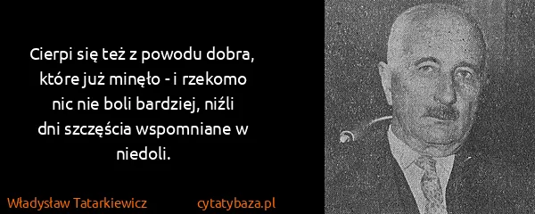 Władysław Tatarkiewicz: Cierpi się też z powodu dobra, które już minęło - i...