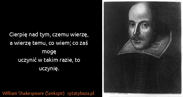 William Shakespeare (Szekspir): Cierpię nad tym, czemu wierzę,
a wierzę temu, co wiem;...