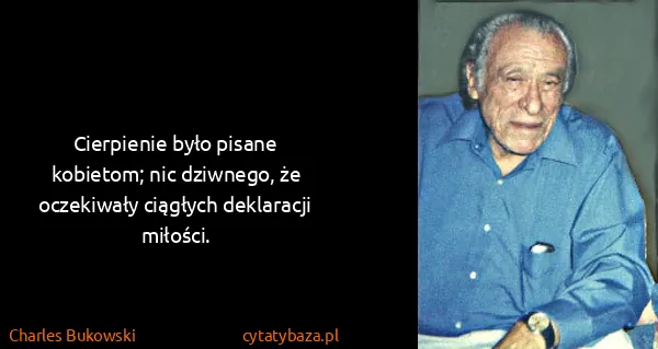 Charles Bukowski: Cierpienie było pisane kobietom; nic dziwnego, że...