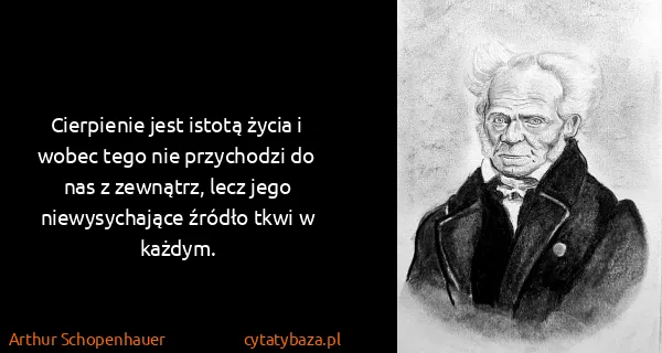 Arthur Schopenhauer: Cierpienie jest istotą życia i wobec tego nie przychodzi...
