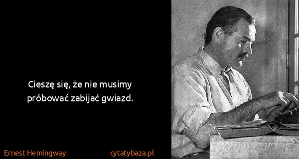 Ernest Hemingway: Cieszę się, że nie musimy próbować zabijać gwiazd.