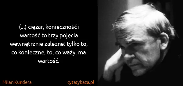 Milan Kundera: (...) ciężar, konieczność i wartość to trzy pojęcia...