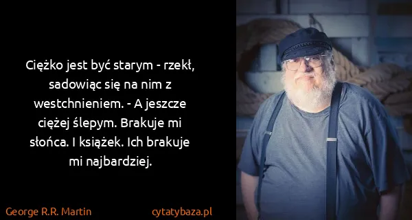 George R.R. Martin: Ciężko jest być starym - rzekł, sadowiąc się na nim z...