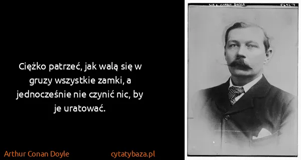 Arthur Conan Doyle: Ciężko patrzeć, jak walą się w gruzy wszystkie zamki, a...
