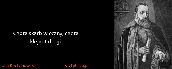 Jan Kochanowski: Cnota skarb wieczny, cnota klejnot drogi.