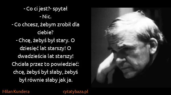 Milan Kundera: - Co ci jest?- spytał
- Nic.
- Co chcesz, żebym zrobił...