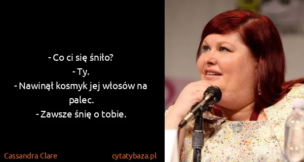 Cassandra Clare: - Co ci się śniło?
- Ty. 
- Nawinął kosmyk jej włosów...