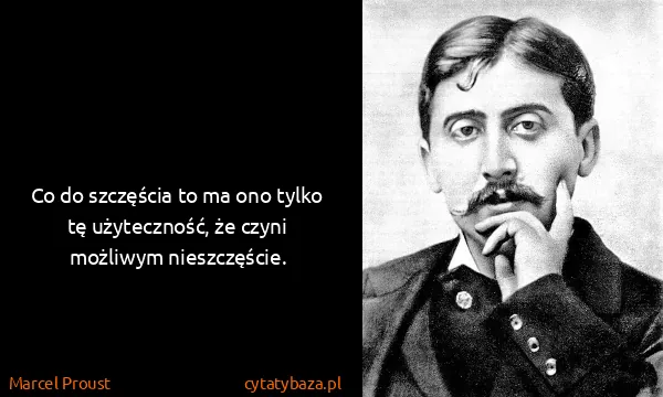 Marcel Proust: Co do szczęścia to ma ono tylko tę użyteczność, że czyni...