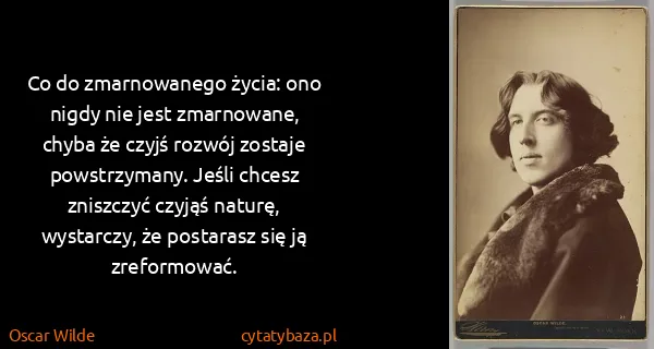 Oscar Wilde: Co do zmarnowanego życia: ono nigdy nie jest zmarnowane,...