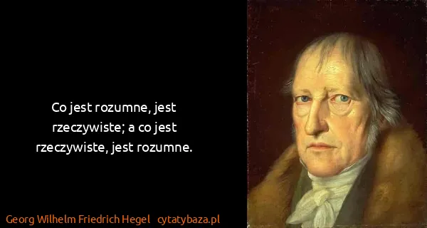 Georg Wilhelm Friedrich Hegel: Co jest rozumne, jest rzeczywiste; a co jest...