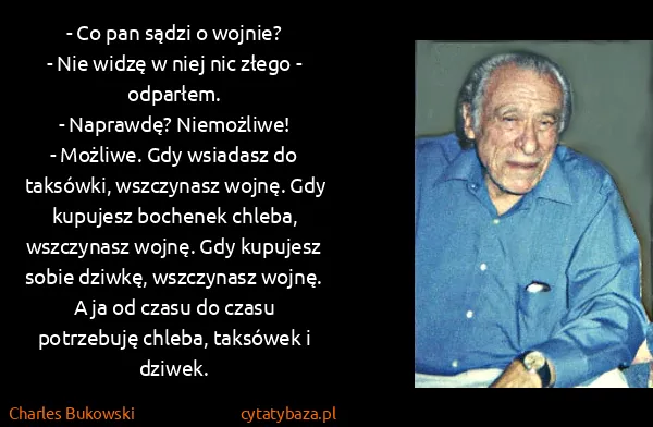 Charles Bukowski: - Co pan sądzi o wojnie?
- Nie widzę w niej nic złego -...