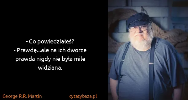 George R.R. Martin: - Co powiedziałeś?
- Prawdę...ale na ich dworze prawda...