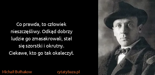 Michaił Bułhakow: Co prawda, to człowiek nieszczęśliwy. Odkąd dobrzy...