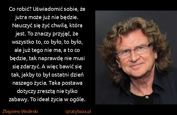 Zbigniew Wodecki: Co robić? Uświadomić sobie, że jutra może już nie...