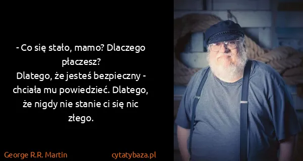 George R.R. Martin: - Co się stało, mamo? Dlaczego płaczesz?
Dlatego, że...