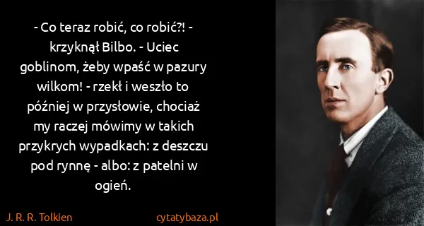 J. R. R. Tolkien: - Co teraz robić, co robić?! - krzyknął Bilbo. - Uciec...
