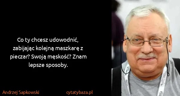 Andrzej Sapkowski: Co ty chcesz udowodnić, zabijając kolejną maszkarę z...