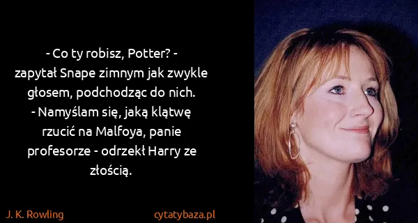 J. K. Rowling: - Co ty robisz, Potter? - zapytał Snape zimnym jak...