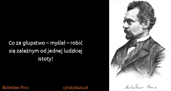 Bolesław Prus: Co za głupstwo – myślał – robić się zależnym od jednej...