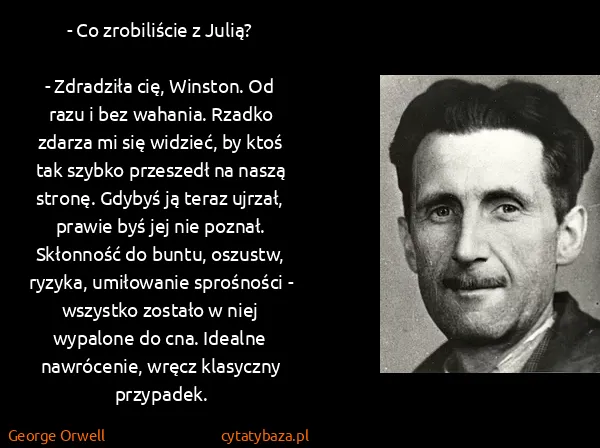 George Orwell: - Co zrobiliście z Julią? 

- Zdradziła cię, Winston. Od...