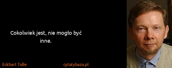 Eckhart Tolle: Cokolwiek jest, nie mogło być inne.