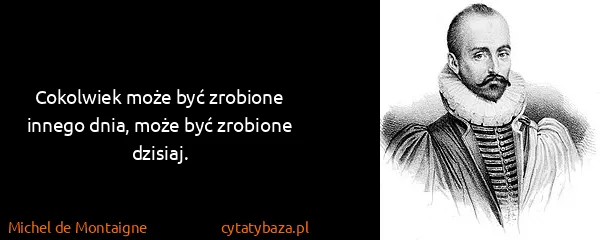 Michel de Montaigne: Cokolwiek może być zrobione innego dnia, może być...