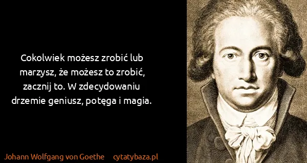 Johann Wolfgang von Goethe: Cokolwiek możesz zrobić lub marzysz, że możesz to...