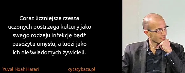 Yuval Noah Harari: Coraz liczniejsza rzesza uczonych postrzega kultury jako...