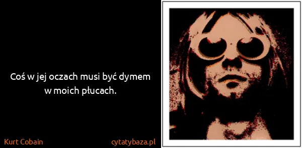 Kurt Cobain: Coś w jej oczach musi być dymem w moich płucach.