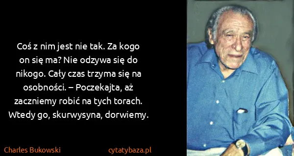 Charles Bukowski: Coś z nim jest nie tak. Za kogo on się ma? Nie odzywa...