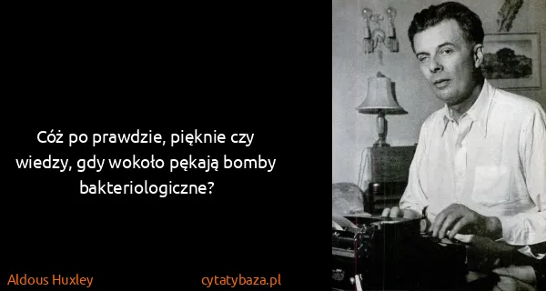 Aldous Huxley: Cóż po prawdzie, pięknie czy wiedzy, gdy wokoło pękają...
