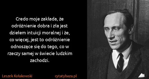 Leszek Kołakowski: Credo moje zakłada, że odróżnienie dobra i zła jest...