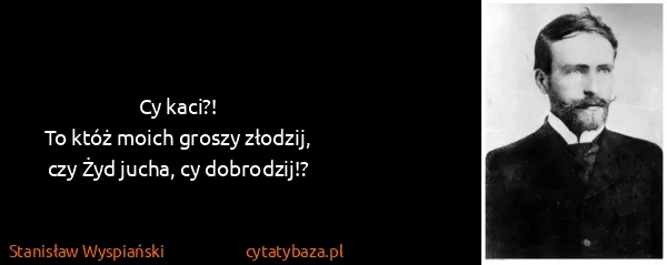 Stanisław Wyspiański: Cy kaci?!
To któż moich groszy złodzij,
czy Żyd jucha,...