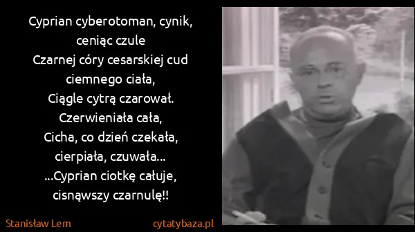 Stanisław Lem: Cyprian cyberotoman, cynik, ceniąc czule  
Czarnej córy...