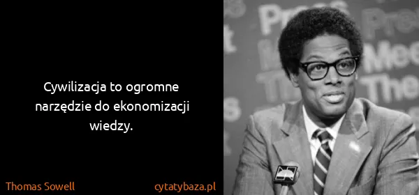 Thomas Sowell: Cywilizacja to ogromne narzędzie do ekonomizacji wiedzy.