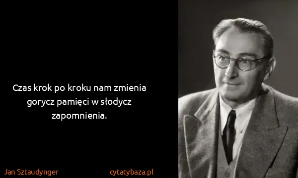 Jan Sztaudynger: Czas krok po kroku nam zmienia gorycz pamięci w słodycz...