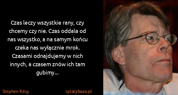 Stephen King: Czas leczy wszystkie rany, czy chcemy czy nie. Czas...