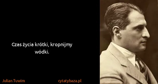 Julian Tuwim: Czas życia krótki, kropnijmy wódki.
