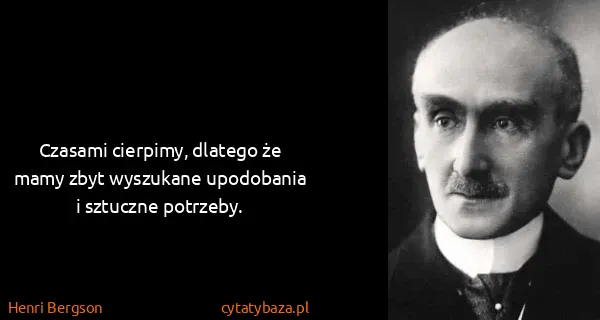 Henri Bergson: Czasami cierpimy, dlatego że mamy zbyt wyszukane...