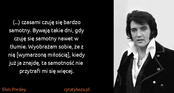 Elvis Presley: (...) czasami czuję się bardzo samotny. Bywają takie...